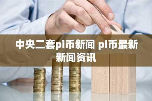 中央二套pi币新闻 pi币最新新闻资讯