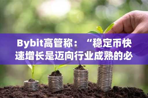Bybit高管称：“稳定币快速增长是迈向行业成熟的必然阶段