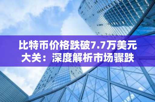 比特币价格跌破7.7万美元大关：深度解析市场骤跌