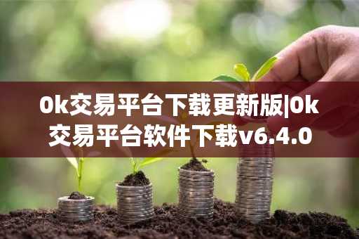 0k交易平台下载更新版|0k交易平台软件下载v6.4.0