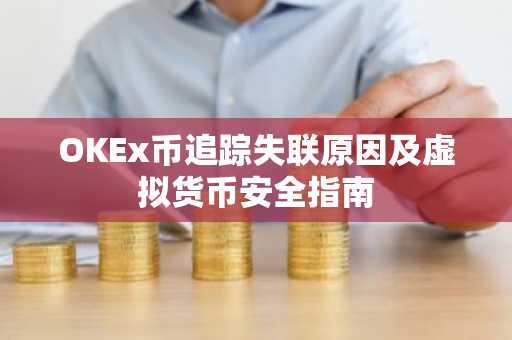OKEx币追踪失联原因及虚拟货币安全指南