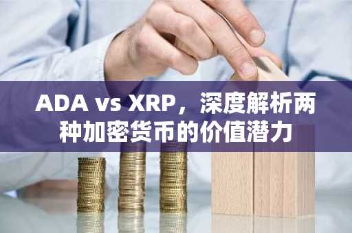 ADA vs XRP，深度解析两种加密货币的价值潜力