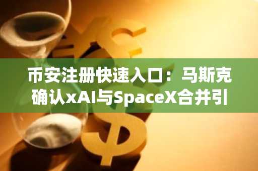 币安注册快速入口：马斯克确认xAI与SpaceX合并引发市场热议