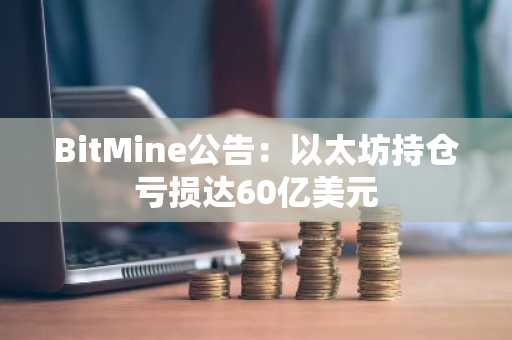 BitMine公告：以太坊持仓亏损达60亿美元