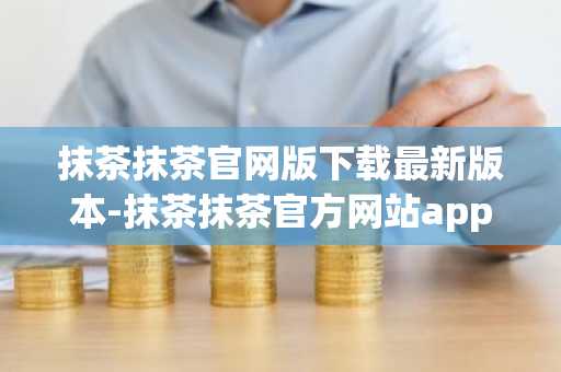 抹茶抹茶官网版下载最新版本-抹茶抹茶官方网站app2022最新版v6.1.20