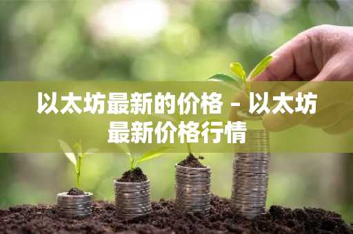 以太坊最新的价格 – 以太坊最新价格行情