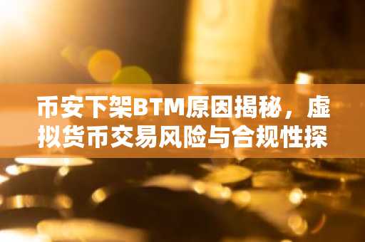 币安下架BTM原因揭秘，虚拟货币交易风险与合规性探讨