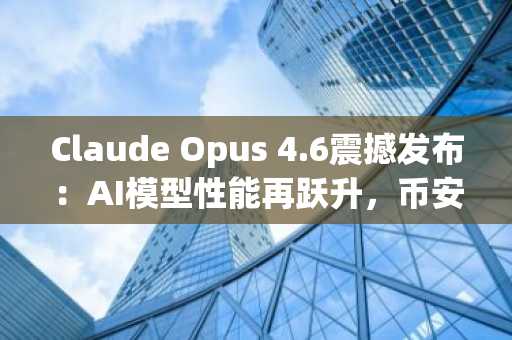 Claude Opus 4.6震撼发布:AI模型性能再跃升,币安注册入口快速接入全球行情