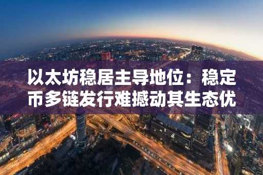 以太坊稳居主导地位：稳定币多链发行难撼动其生态优势