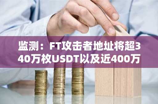 监测：FT攻击者地址将超340万枚USDT以及近400万枚USDC交易为以太坊
