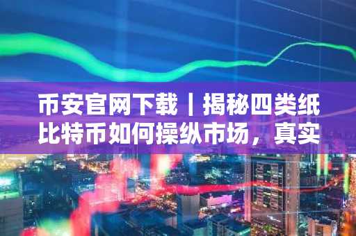 币安官网下载｜揭秘四类纸比特币如何操纵市场，真实持有才是王道