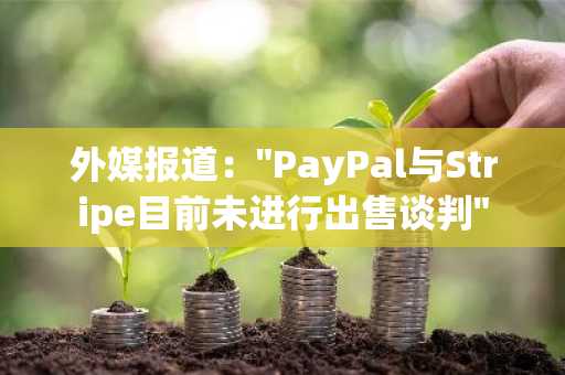 外媒报道："PayPal与Stripe目前未进行出售谈判"