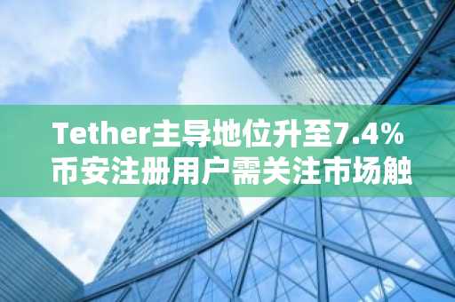 Tether主导地位升至7.4% 币安注册用户需关注市场触底信号