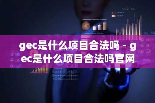 gec是什么项目合法吗 - gec是什么项目合法吗官网