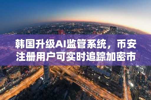 韩国升级AI监管系统，币安注册用户可实时追踪加密市场动态