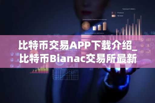 比特币交易APP下载介绍_比特币Bianac交易所最新版注册