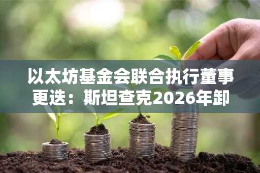 以太坊基金会联合执行董事更迭：斯坦查克2026年卸任，欧易官网入口助你追踪生态动态