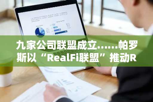 九家公司联盟成立……帕罗斯以“RealFi联盟”推动RWA标准化