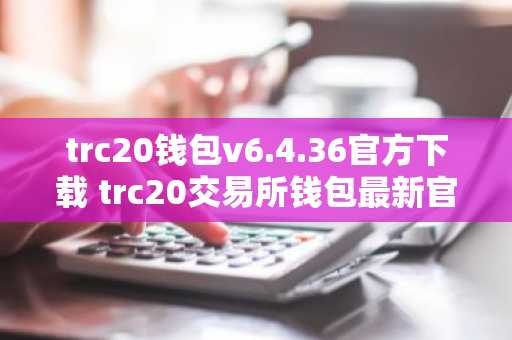 trc20钱包v6.4.36官方下载 trc20交易所钱包最新官方版