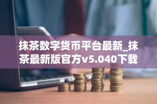 抹茶数字货币平台最新_抹茶最新版官方v5.040下载