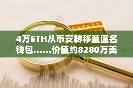 4万ETH从币安转移至匿名钱包……价值约8280万美元