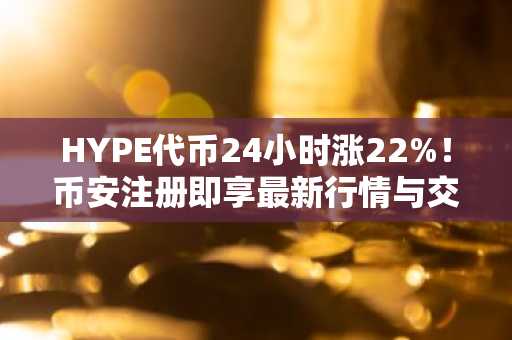 HYPE代币24小时涨22%！币安注册即享最新行情与交易入口