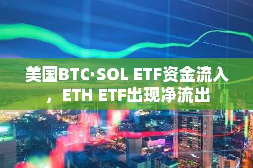 美国BTC·SOL ETF资金流入，ETH ETF出现净流出