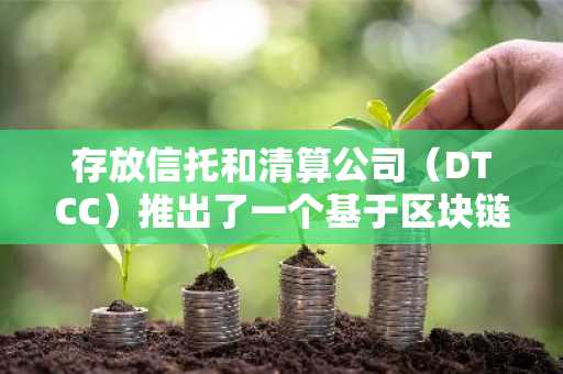 存放信托和清算公司(DTCC)推出了一个基于区块链的代币副业的平台
