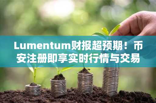 Lumentum财报超预期！币安注册即享实时行情与交易服务
