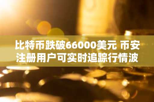 比特币跌破66000美元 币安注册用户可实时追踪行情波动