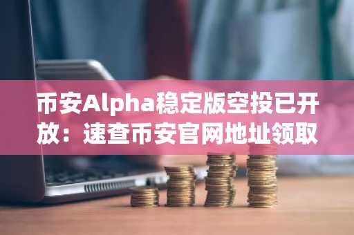 币安Alpha稳定版空投已开放：速查币安官网地址领取资格