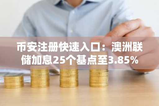 币安注册快速入口：澳洲联储加息25个基点至3.85%