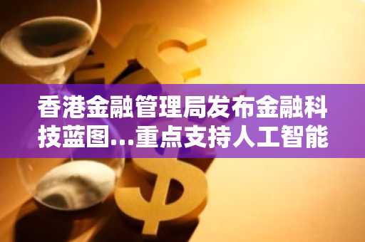 香港金融管理局发布金融科技蓝图…重点支持人工智能与分布式账本技术