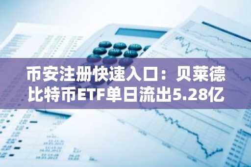 币安注册快速入口：贝莱德比特币ETF单日流出5.28亿美元