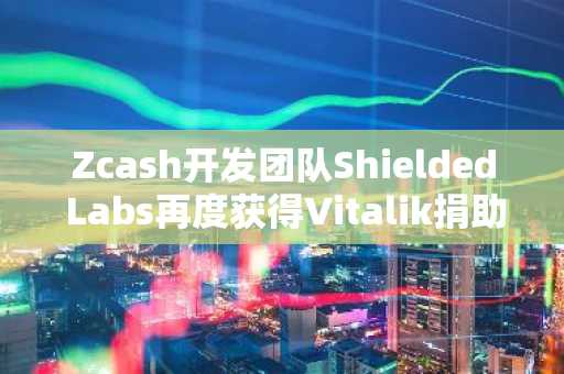 Zcash开发团队Shielded Labs再度获得Vitalik捐助