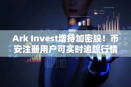 Ark Invest增持加密股！币安注册用户可实时追踪行情与交易机会