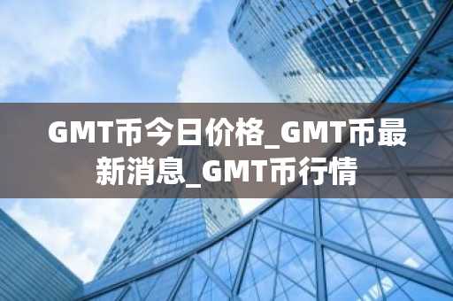 GMT币今日价格_GMT币最新消息_GMT币行情